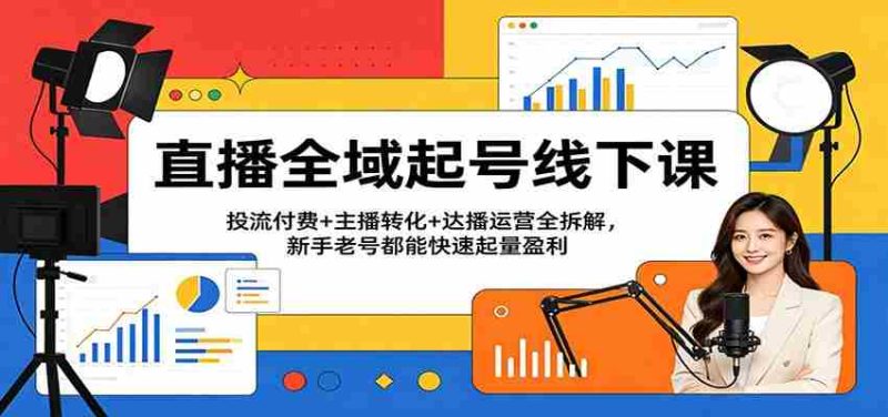 直播全域起号线下课：投流付费+主播转化+达播运营全拆解，新手老号都能快速起量盈利-OG资源站