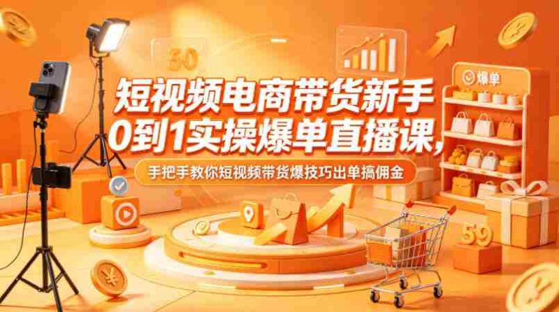 短视频电商带货新手0到1实操爆单直播课,手把手教你短视频带货爆技巧出单搞佣金-OG资源站