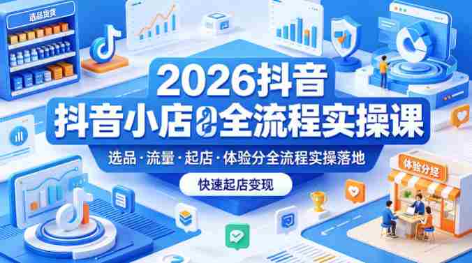 2026抖音小店全流程实操课,覆盖选品、流量、起店、体验分全流程实操落地,快速起店变现-OG资源站