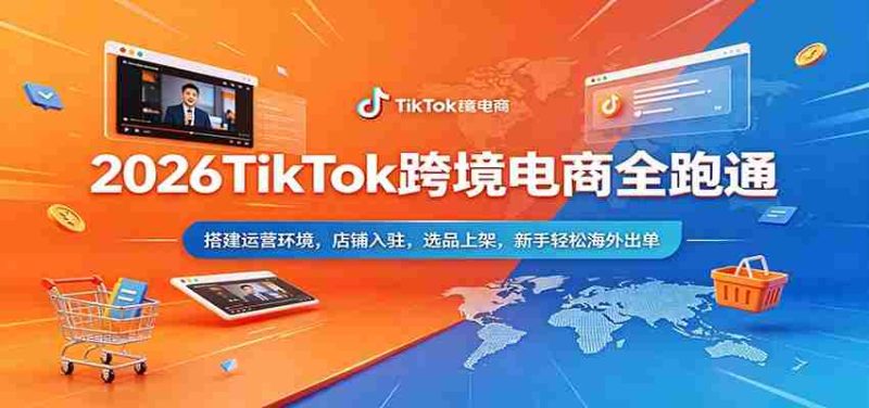 2026TikTok跨境电商全跑通:搭建运营环境,店铺入驻,选品上架,新手轻松海外出单-OG资源站