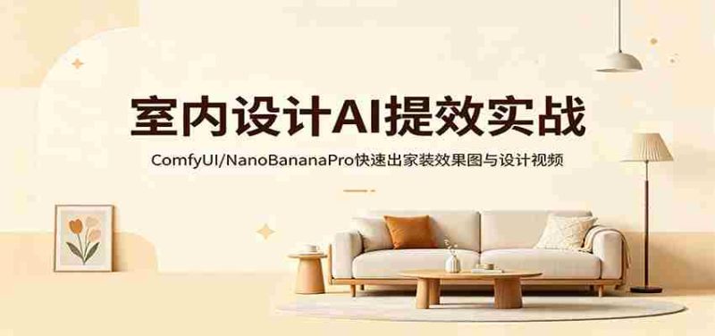室内设计AI提效实战:ComfyUI/NanoBananaPro快速出家装效果图与设计视频-OG资源站