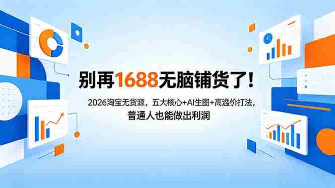 （18236期）别再1688无脑铺货了！2026淘宝无货源，五大核心+AI生图+高溢价打法，普通人也能做出利润-OG资源站