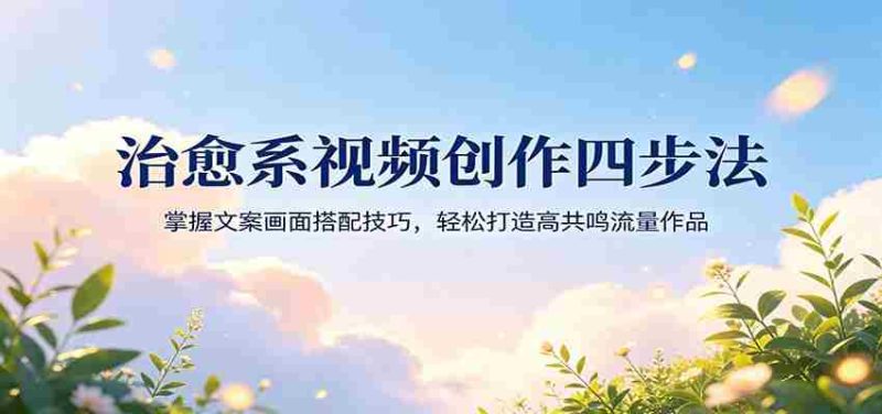 治愈系视频创作四步法:掌握文案画面搭配技巧,轻松打造高共鸣流量作品-OG资源站