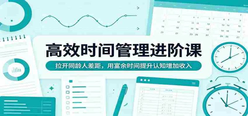 高效时间管理进阶课:拉开同龄人差距,用富余时间提升认知增加收入-OG资源站