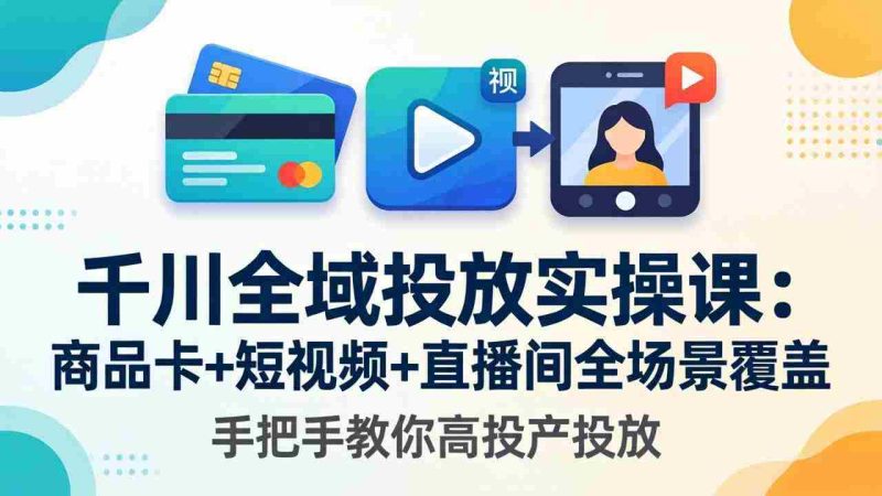 （18274期）千川全域投放实操课-更新4月30：商品卡+短视频+直播间全场景覆盖，手把手教你高投产投放-OG资源站