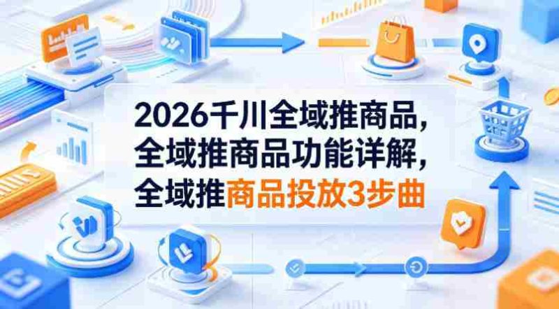 2026千川全域推商品,全域推商品功能详解,全域推商品投放3步曲-OG资源站