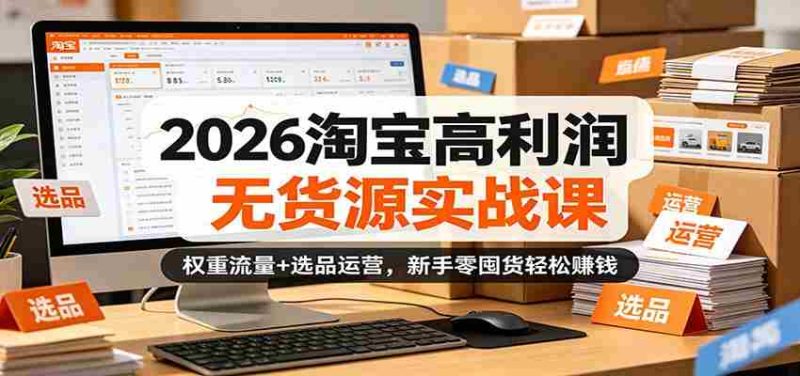 2026淘宝高利润无货源实战课:权重流量+选品运营,新手零囤货轻松赚钱-OG资源站