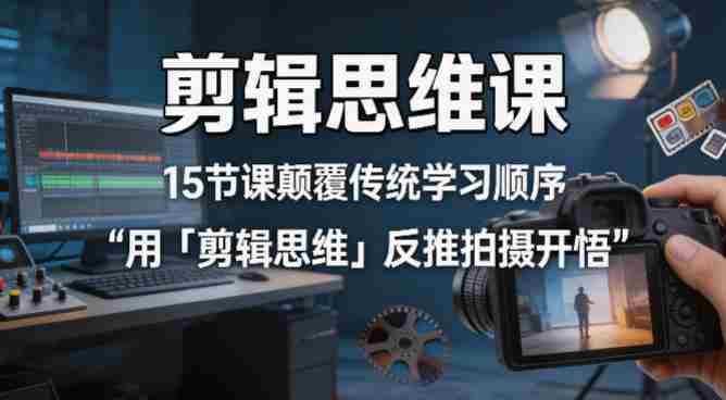 剪辑思维课,15节课颠覆传统学习顺序用「剪辑思维」反推拍摄开悟-OG资源站