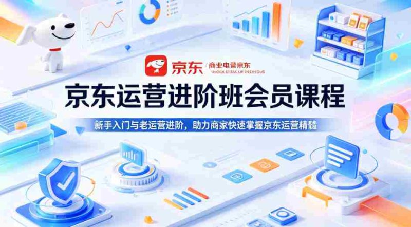 京东运营进阶班会员课程,新手入门与老运营进阶,助力商家快速掌握京东运营精髓-OG资源站