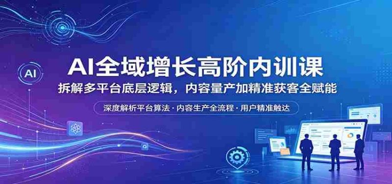 AI全域增长高阶内训课:拆解多平台底层逻辑,内容量产加精准获客全赋能-OG资源站