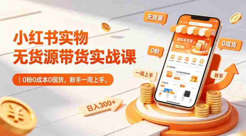 小红书实物无货源带货实战课|0粉0成本0囤货,新手一周上手,日入300+-OG资源站