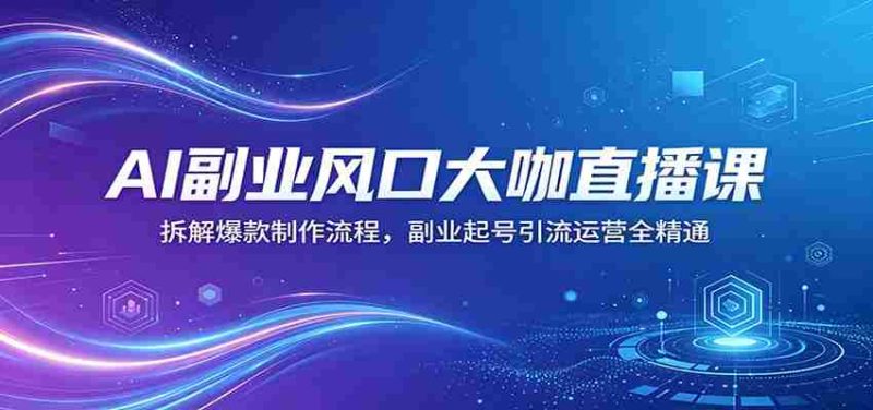 AI副业风口大咖直播课：拆解爆款制作流程，副业起号引流运营全精通-OG资源站