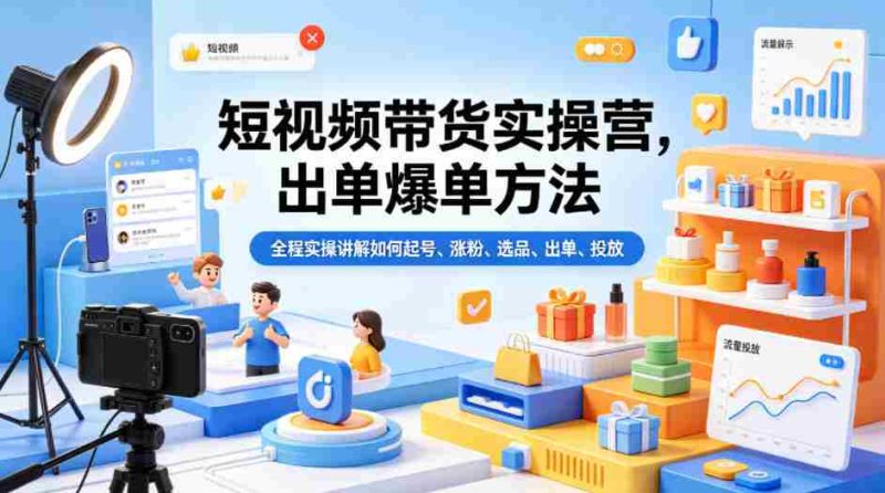 短视频带货实操营，出单爆单方法，全程实操讲解如何起号、涨粉、选品、出单、投放-OG资源站