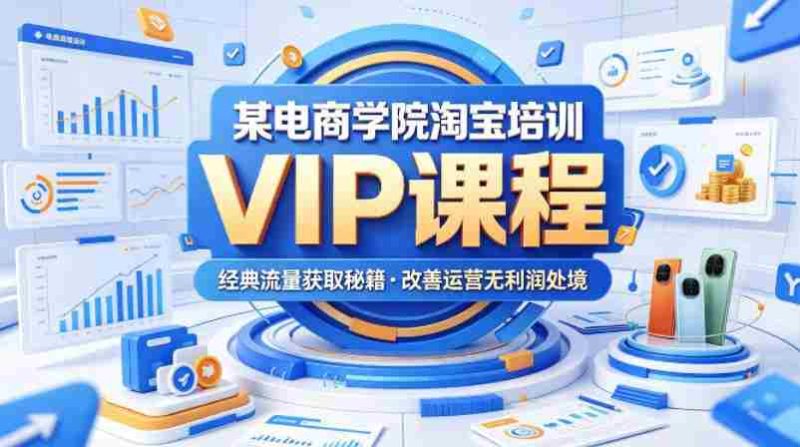 某电商学院淘宝培训VIP课程,各种经典有用的流量获取秘籍,改善运营产品没利润的处境(2026年5月)-OG资源站