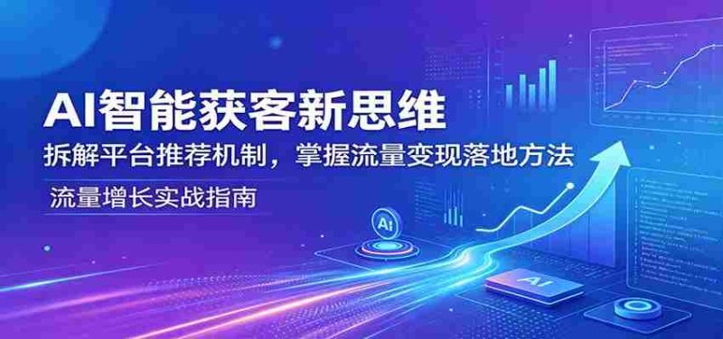 AI智能获客新思维：拆解平台推荐机制，掌握流量变现落地方法-OG资源站