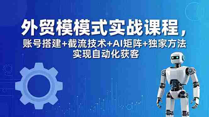 （18367期）外贸新模式实战课程-更新5月，账号搭建+截流技术+AI矩阵+独家方法实现自动化获客-OG资源站