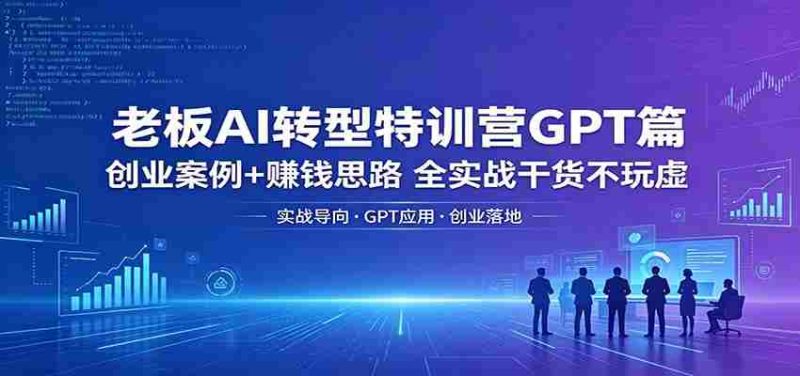 老板AI转型特训营GPT篇:创业案例+赚钱思路,全实战干货不玩虚-OG资源站