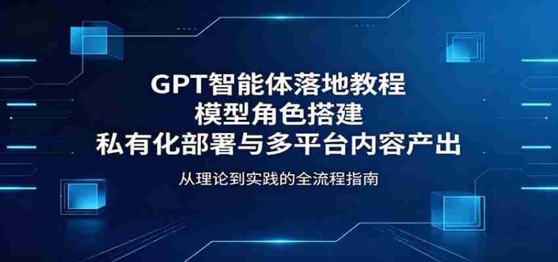 GPT智能体落地教程:模型角色搭建,私有化部署与多平台内容产出-OG资源站