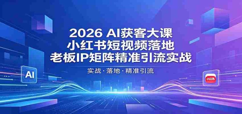2026AI获客大课：小红书短视频落地，老板IP矩阵精准引流实战-OG资源站