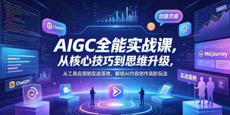 AIGC全能实战课,从核心技巧到思维升级,从工具应用到实战落地,解锁AI内容创作高阶玩法-OG资源站