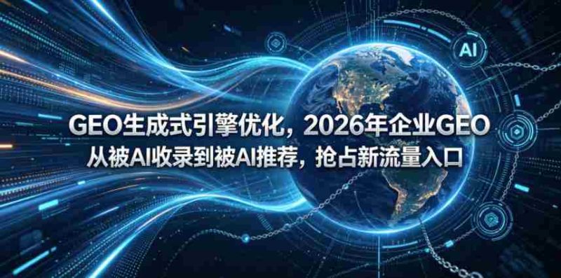 GEO生成式引擎优化,2026年企业GEO从被AI收录到被AI推荐,抢占新流量入口-OG资源站