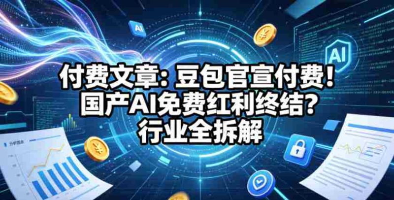 付费文章：豆包官宣付费！国产AI免费红利终结？行业全拆解-OG资源站