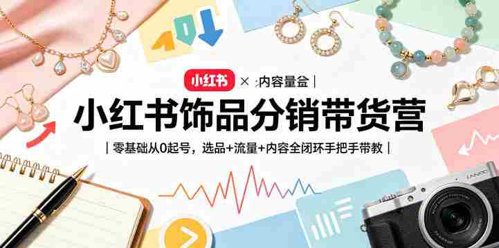 小红书饰品分销带货营｜零基础从0起号，选品+流量+内容全闭环手把手带教-OG资源站