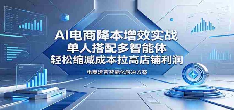 AI电商降本增效实战:单人搭配多智能体,轻松缩减成本拉高店铺利润-OG资源站