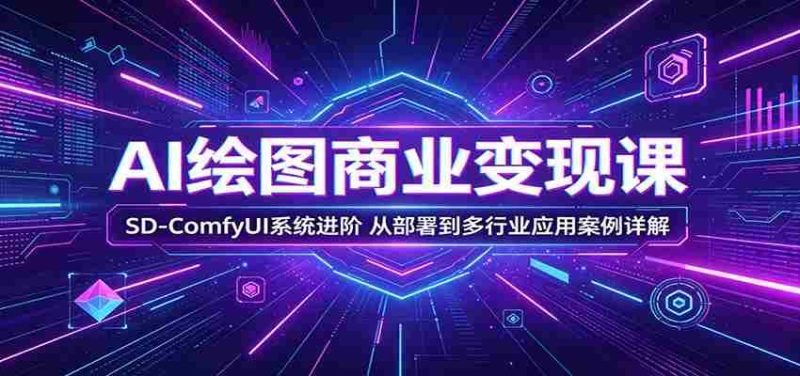 AI绘图商业变现课:SD-ComfyUI系统进阶,从部署到多行业应用案例详解-OG资源站