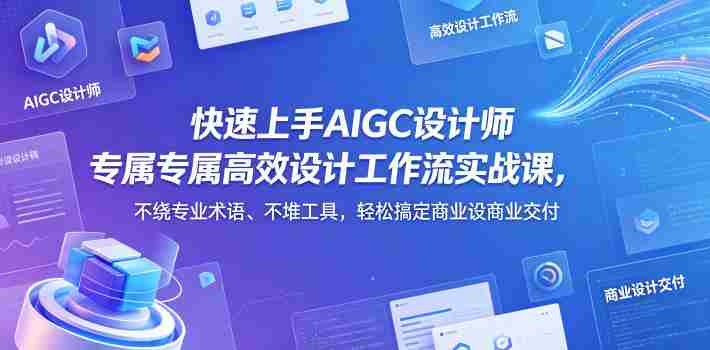 快速上手AIGC设计师专属高效设计工作流实战课，不绕专业术语、不堆工具，轻松搞定商业设计交付-OG资源站