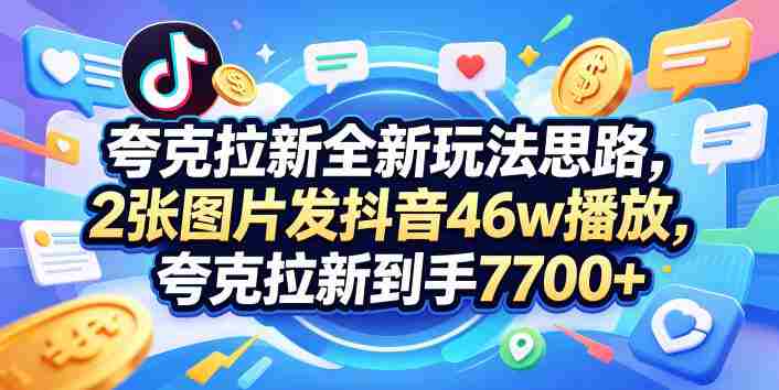 夸克拉新全新玩法思路,2张图片发抖音46w播放,夸克拉新到手7700+,3385字完整教程附上【付费文章】-OG资源站