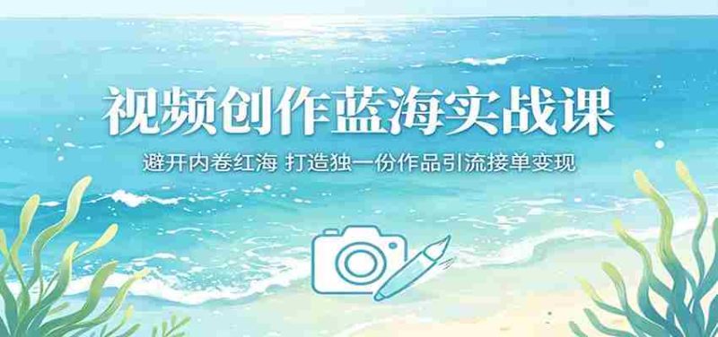 视频创作蓝海实战课:避开内卷红海,打造独一份作品引流接单变现-OG资源站