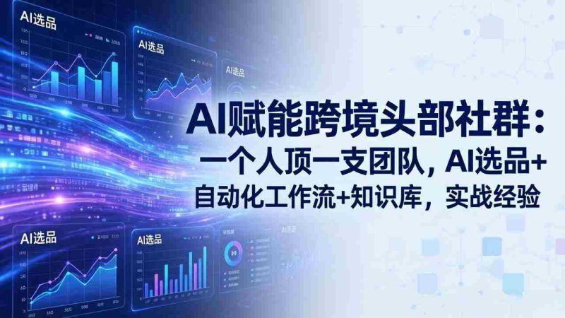 (18425期)AI赋能跨境头部社群-更新5月:一个人顶一支团队,AI选品+自动化工作流+知识库,实战经验-OG资源站