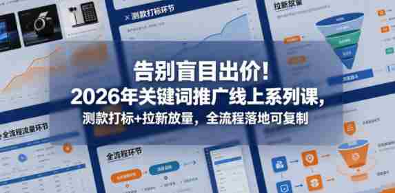 告别盲目出价！2026年关键词推广线上系列课，测款打标+拉新放量，全流程落地可复制-OG资源站