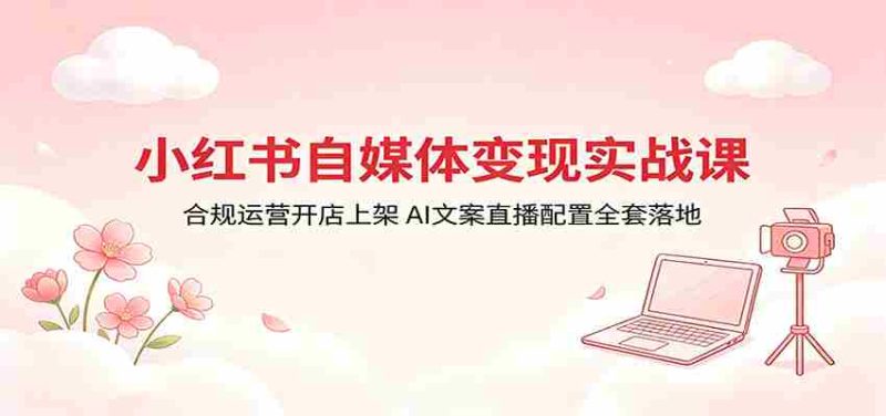 小红书自媒体变现实战课:合规运营开店上架,AI文案直播配置全套落地-OG资源站