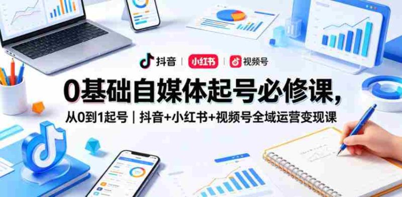 0基础自媒体起号必修课,从0到1起号|抖音+小红书+视频号全域运营变现课-OG资源站
