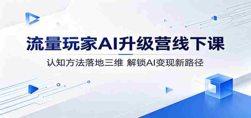 流量玩家AI升级营线下课:认知方法落地三维,解锁AI变现新路径-OG资源站
