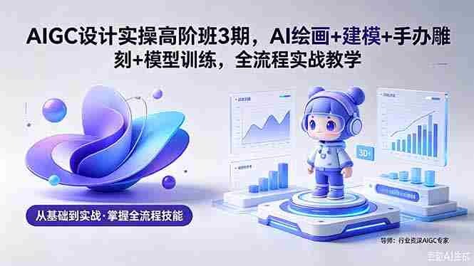 (18448期)AIGC 设计实操高阶班3期,AI绘画+建模+手办雕刻+模型训练,全流程实战教学(附软件+素材)-OG资源站