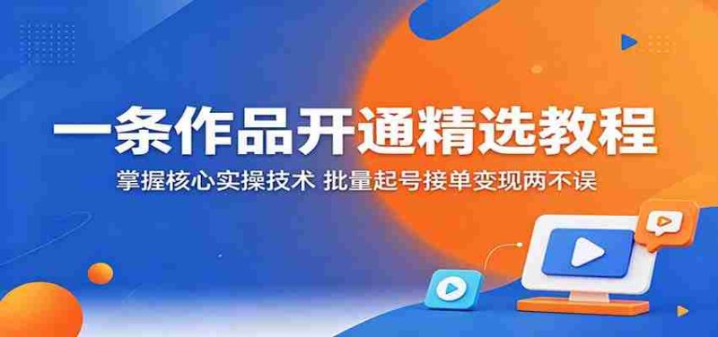一条作品开通精选教程:掌握核心实操技术,批量起号接单变现两不误-OG资源站