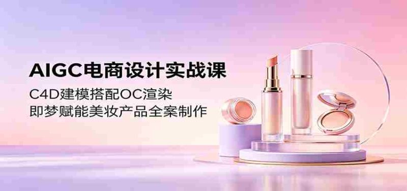 AIGC电商设计实战课：C4D建模搭配OC渲染，即梦赋能美妆产品全案制作-OG资源站