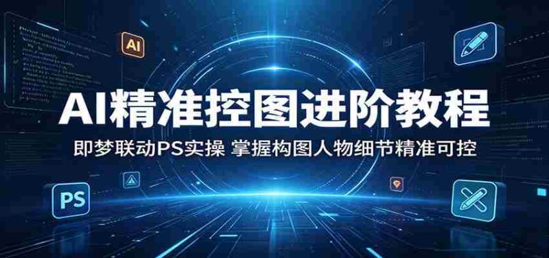 AI精准控图进阶教程:即梦联动PS实操,掌握构图人物细节精准可控-OG资源站