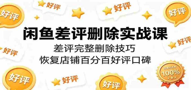 闲鱼差评删除实战课:差评完整删除技巧,恢复店铺百分百好评口碑-OG资源站