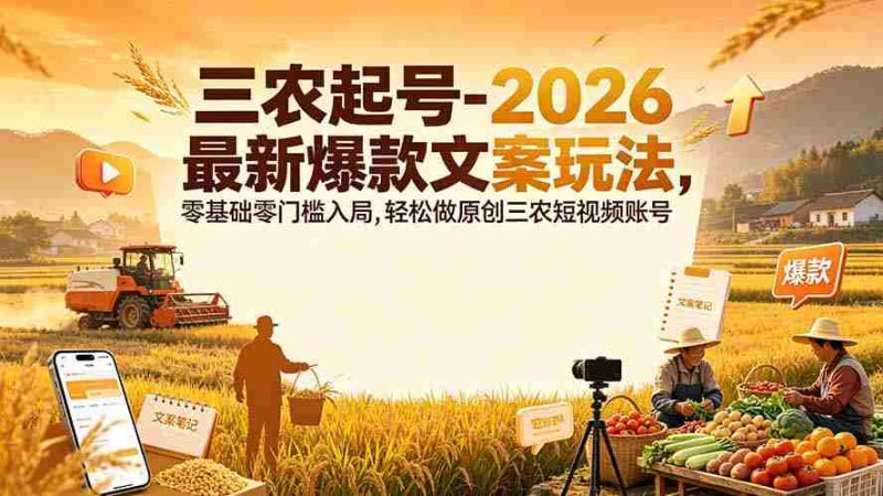 （19537期）三农起号-2026 最新爆款文案玩法，零基础零门槛入局，轻松做原创三农短视频账号-OG资源站