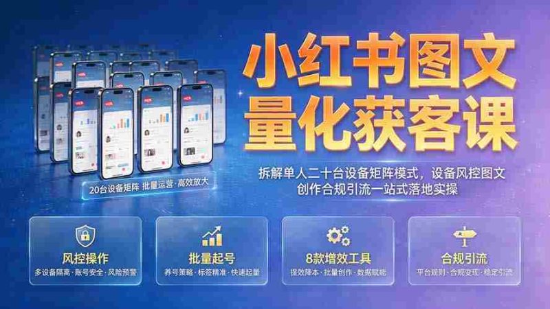 (19572期)小红书图文量化获客课|拆解单人二十台设备矩阵模式,设备风控图文创作合规引流一站式落地实操-OG资源站