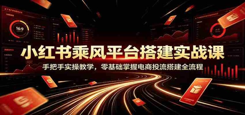 小红书乘风平台搭建实战课:手把手实操教学,零基础掌握电商投流搭建全流程-OG资源站