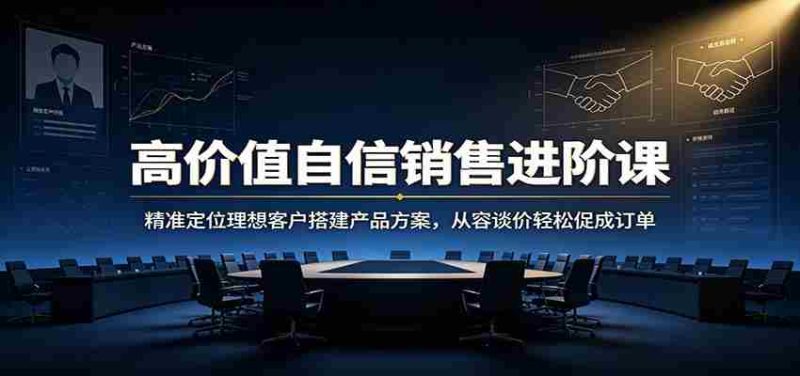 高价值自信销售进阶课:精准定位理想客户搭建产品方案,从容谈价轻松促成订单-OG资源站