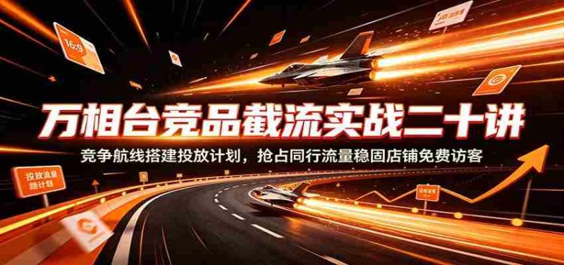 万相台竞品截流实战二十讲:竞争航线搭建投放计划,抢占同行流量稳固店铺免费访客-OG资源站