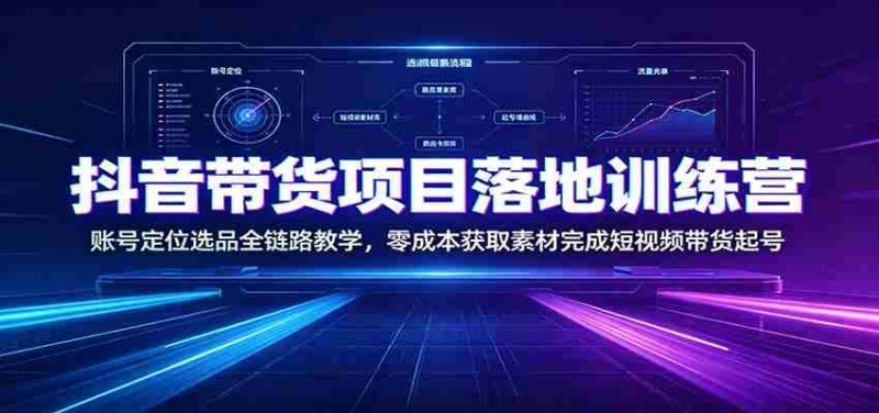抖音带货项目落地训练营:账号定位选品全链路教学,零成本获取素材完成短视频带货起号-OG资源站