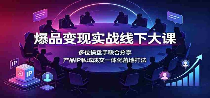 爆品变现实战线下大课：多位操盘手联合分享，产品IP私域成交一体化落地打法-OG资源站