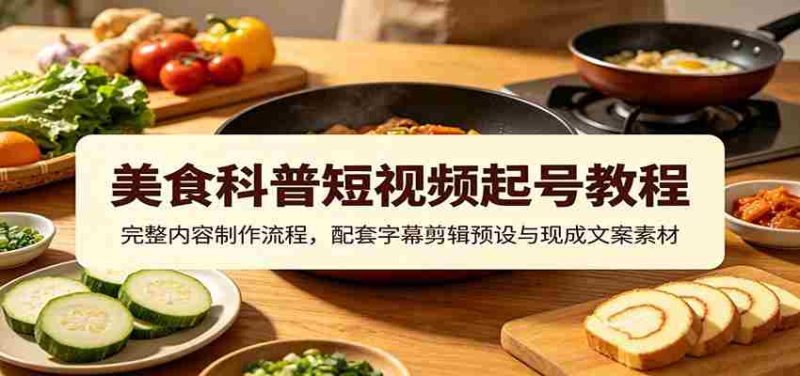 美食科普短视频起号教程:完整内容制作流程,配套字幕剪辑预设与现成文案素材-OG资源站